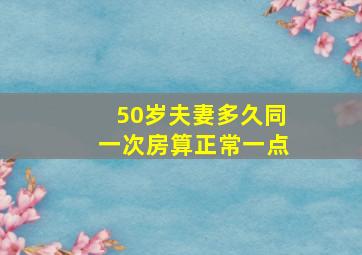 50岁夫妻多久同一次房算正常一点