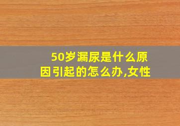 50岁漏尿是什么原因引起的怎么办,女性