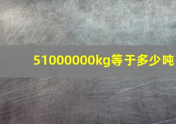 51000000kg等于多少吨