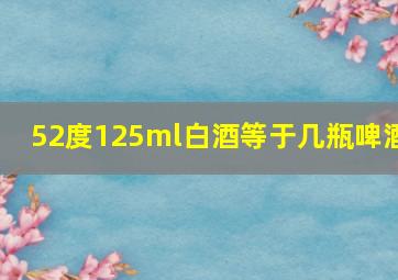 52度125ml白酒等于几瓶啤酒