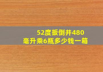 52度扳倒井480毫升乘6瓶多少钱一箱