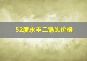 52度永丰二锅头价格