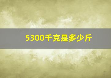 5300千克是多少斤