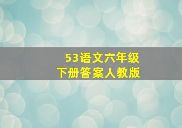 53语文六年级下册答案人教版