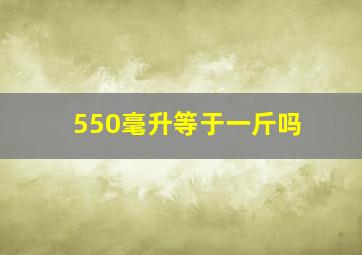 550毫升等于一斤吗