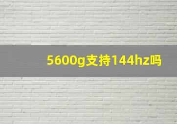 5600g支持144hz吗