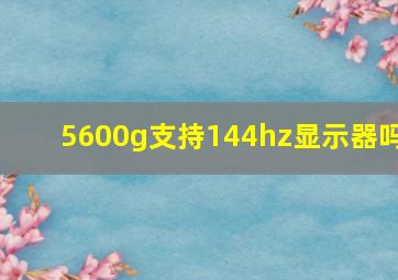 5600g支持144hz显示器吗