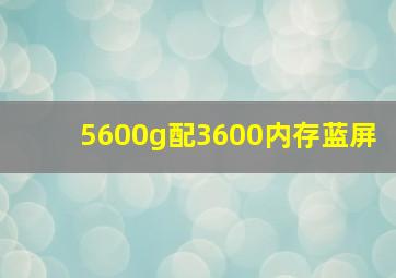 5600g配3600内存蓝屏