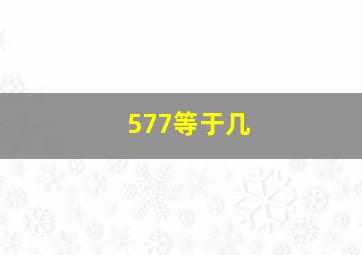 577等于几