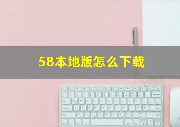 58本地版怎么下载