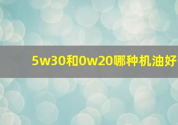 5w30和0w20哪种机油好