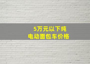 5万元以下纯电动面包车价格