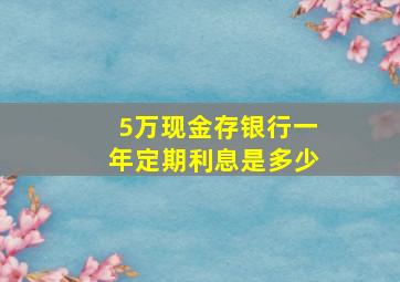 5万现金存银行一年定期利息是多少