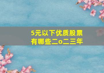 5元以下优质股票有哪些二o二三年