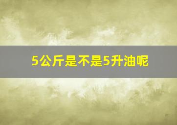 5公斤是不是5升油呢