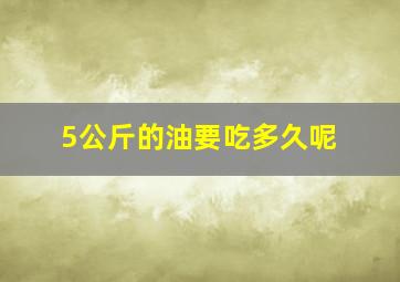 5公斤的油要吃多久呢