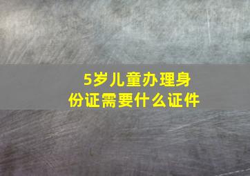 5岁儿童办理身份证需要什么证件