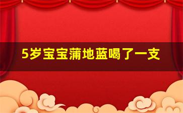 5岁宝宝蒲地蓝喝了一支