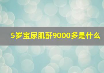 5岁宝尿肌酐9000多是什么