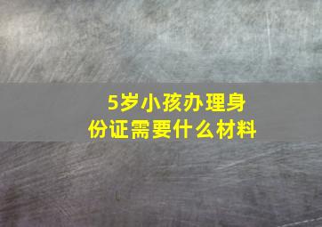 5岁小孩办理身份证需要什么材料