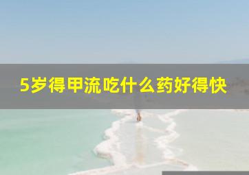 5岁得甲流吃什么药好得快