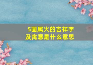 5画属火的吉祥字及寓意是什么意思