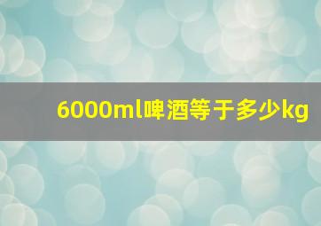 6000ml啤酒等于多少kg