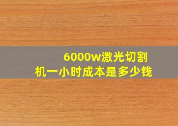 6000w激光切割机一小时成本是多少钱