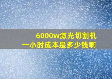 6000w激光切割机一小时成本是多少钱啊