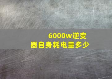 6000w逆变器自身耗电量多少