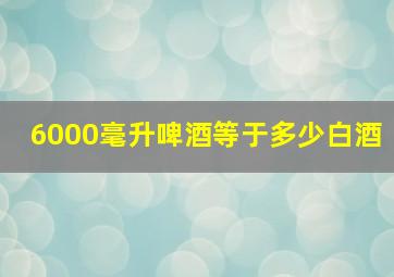 6000毫升啤酒等于多少白酒