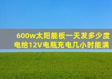 600w太阳能板一天发多少度电给12V电瓶充电几小时能满