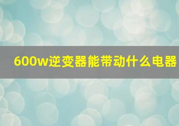 600w逆变器能带动什么电器