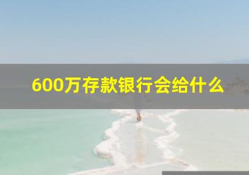 600万存款银行会给什么