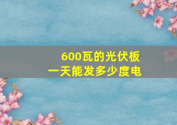 600瓦的光伏板一天能发多少度电