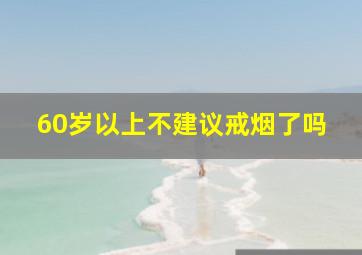 60岁以上不建议戒烟了吗