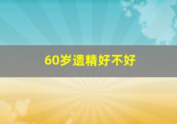 60岁遗精好不好