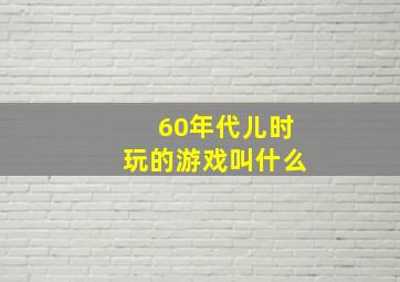 60年代儿时玩的游戏叫什么