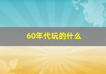 60年代玩的什么