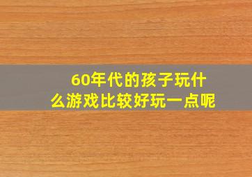 60年代的孩子玩什么游戏比较好玩一点呢