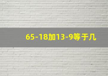 65-18加13-9等于几