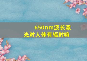 650nm波长激光对人体有辐射嘛