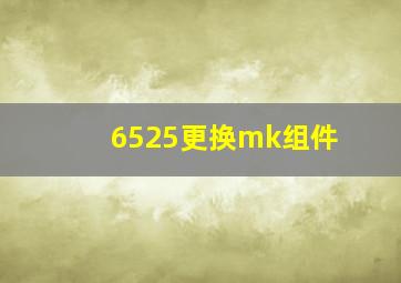 6525更换mk组件