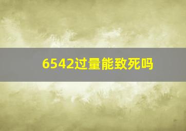 6542过量能致死吗