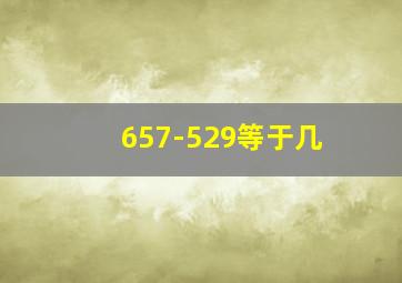 657-529等于几