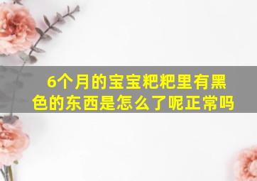 6个月的宝宝粑粑里有黑色的东西是怎么了呢正常吗