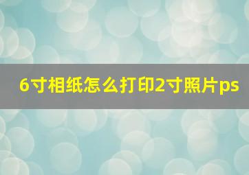 6寸相纸怎么打印2寸照片ps