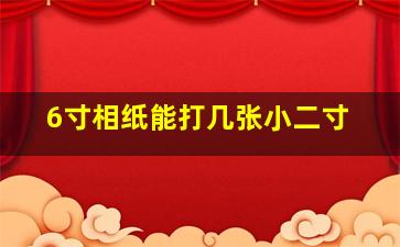 6寸相纸能打几张小二寸