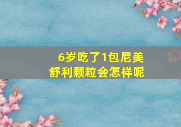 6岁吃了1包尼美舒利颗粒会怎样呢