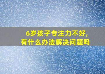 6岁孩子专注力不好,有什么办法解决问题吗